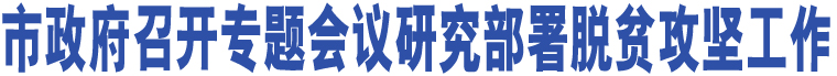 市政府召開專題會議研究部署脫貧攻堅工作