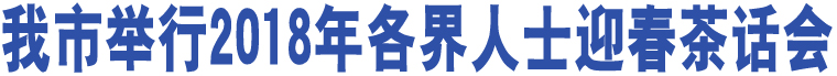 我市舉行2018年各界人士迎春茶話會