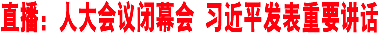 直播：人大會(huì)議閉幕會(huì) 習(xí)近平發(fā)表重要講話