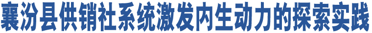 襄汾縣供銷社系統(tǒng)激發(fā)內(nèi)生動(dòng)力的探索實(shí)踐