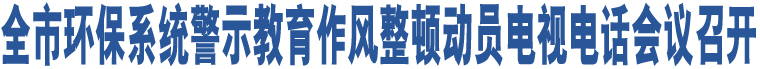 全市環(huán)保系統(tǒng)警示教育作風(fēng)整頓動員電視電話會議召開