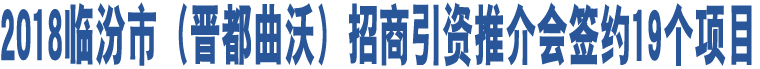 2018臨汾市（晉都曲沃）招商引資推介會簽約19個項目