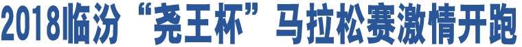 2018臨汾“堯王杯”馬拉松賽激情開跑