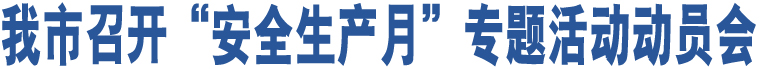 我市召開(kāi)“安全生產(chǎn)月”專(zhuān)題活動(dòng)動(dòng)員會(huì)