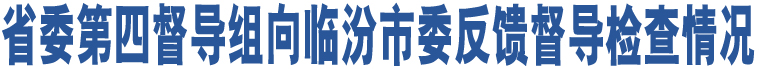 省委第四督導(dǎo)組向臨汾市委反饋督導(dǎo)檢查情況