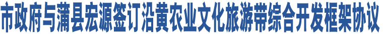 市政府與蒲縣宏源簽訂沿黃農(nóng)業(yè)文化旅游帶綜合開(kāi)發(fā)框架協(xié)議