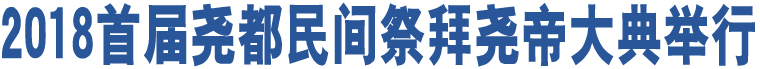 2018首屆堯都民間祭拜堯帝大典舉行