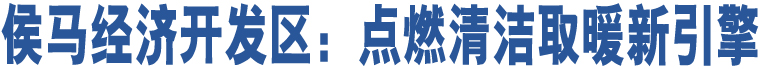 侯馬經(jīng)濟(jì)開(kāi)發(fā)區(qū)：點(diǎn)燃清潔取暖新引擎