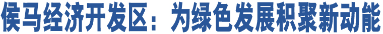 侯馬經(jīng)濟(jì)開(kāi)發(fā)區(qū)：為綠色發(fā)展積聚新動(dòng)能