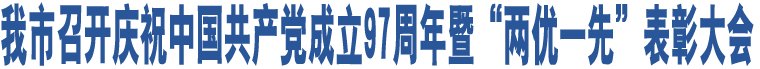 我市召開(kāi)慶祝中國(guó)共產(chǎn)黨成立97周年暨“兩優(yōu)一先”表彰大會(huì)