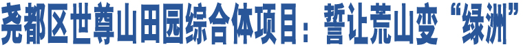 堯都區(qū)世尊山田園綜合體項目：誓讓荒山變“綠洲” 