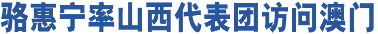 駱惠寧率山西代表團(tuán)訪問澳門