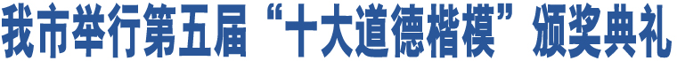 我市舉行第五屆“十大道德楷?！鳖C獎(jiǎng)典禮