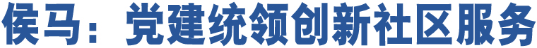 侯馬：黨建統(tǒng)領(lǐng)創(chuàng)新社區(qū)服務(wù)