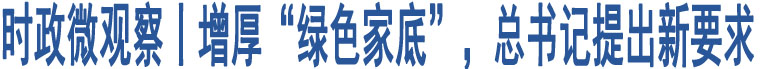 時(shí)政微觀察丨增厚“綠色家底”，總書(shū)記提出新要求