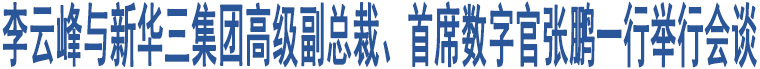 李云峰與新華三集團(tuán)高級(jí)副總裁、首席數(shù)字官張鵬一行舉行會(huì)談