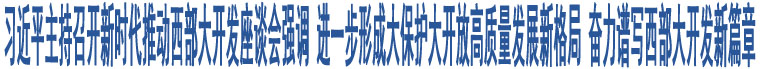 習(xí)近平主持召開新時(shí)代推動(dòng)西部大開發(fā)座談會(huì)強(qiáng)調(diào) 進(jìn)一步形成大保護(hù)大開放高質(zhì)量發(fā)展新格局 奮力譜寫西部大開發(fā)新篇章