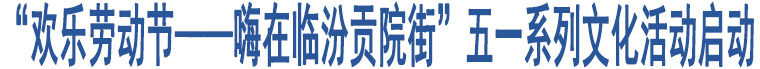 “歡樂勞動節(jié)——嗨在臨汾貢院街”五一系列文化活動啟動