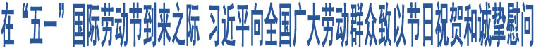 在“五一”國際勞動節(jié)到來之際 習近平向全國廣大勞動群眾致以節(jié)日祝賀和誠摯慰問