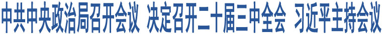 中共中央政治局召開會議 決定召開二十屆三中全會 習近平主持會議