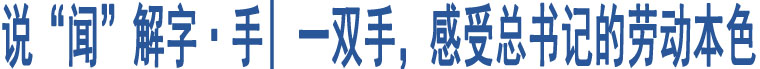 說“聞”解字·手| 一雙手，感受總書記的勞動本色