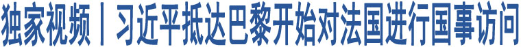 獨(dú)家視頻丨習(xí)近平抵達(dá)巴黎開始對法國進(jìn)行國事訪問