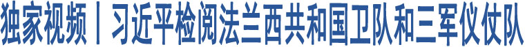 獨(dú)家視頻丨習(xí)近平檢閱法蘭西共和國衛(wèi)隊和三軍儀仗隊