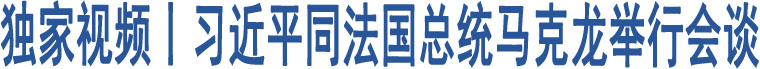 獨(dú)家視頻丨習(xí)近平同法國總統(tǒng)馬克龍舉行會談