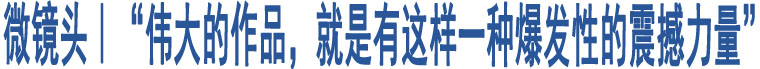 微鏡頭｜“偉大的作品，就是有這樣一種爆發(fā)性的震撼力量”