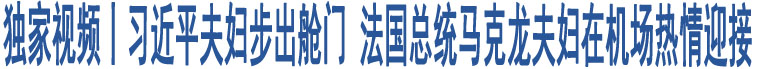 獨(dú)家視頻丨習(xí)近平夫婦步出艙門 法國(guó)總統(tǒng)馬克龍夫婦在機(jī)場(chǎng)熱情迎接