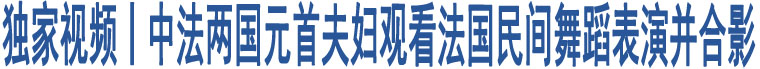 獨(dú)家視頻丨中法兩國(guó)元首夫婦觀看法國(guó)民間舞蹈表演并合影