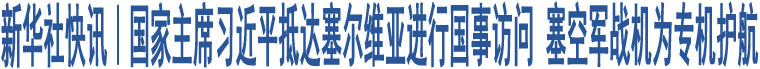 新華社快訊｜國(guó)家主席習(xí)近平抵達(dá)塞爾維亞進(jìn)行國(guó)事訪問(wèn) 塞空軍戰(zhàn)機(jī)為專機(jī)護(hù)航