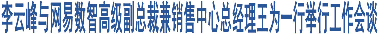 李云峰與網(wǎng)易數(shù)智高級(jí)副總裁兼銷售中心總經(jīng)理王為一行舉行工作會(huì)談