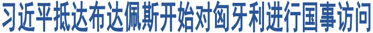 習(xí)近平抵達(dá)布達(dá)佩斯開(kāi)始對(duì)匈牙利進(jìn)行國(guó)事訪問(wèn)