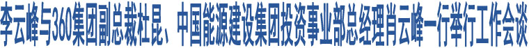 李云峰與360集團副總裁杜昆、中國能源建設集團投資事業(yè)部總經理肖云峰一行舉行工作會談