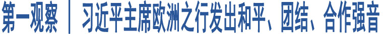 第一觀察 | 習近平主席歐洲之行發(fā)出和平、團結、合作強音