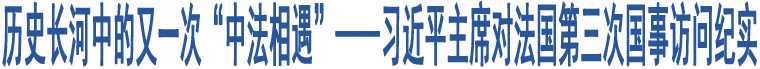 歷史長河中的又一次“中法相遇”——習近平主席對法國第三次國事訪問紀實