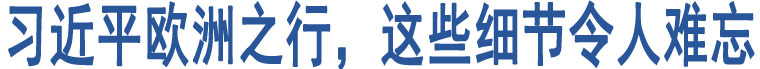 習近平歐洲之行，這些細節(jié)令人難忘