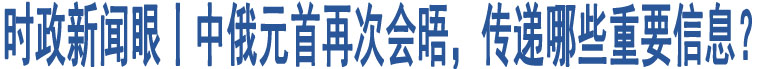 時(shí)政新聞眼丨中俄元首再次會(huì)晤，傳遞哪些重要信息？