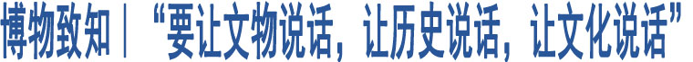 博物致知｜“要讓文物說(shuō)話，讓歷史說(shuō)話，讓文化說(shuō)話”