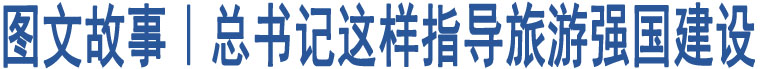 圖文故事｜總書記這樣指導(dǎo)旅游強(qiáng)國(guó)建設(shè)