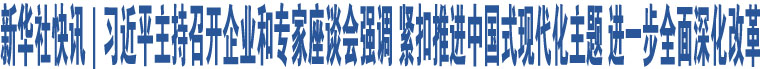 新華社快訊｜習(xí)近平主持召開企業(yè)和專家座談會(huì)強(qiáng)調(diào) 緊扣推進(jìn)中國式現(xiàn)代化主題 進(jìn)一步全面深化改革