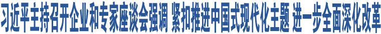 習(xí)近平主持召開企業(yè)和專家座談會(huì)強(qiáng)調(diào) 緊扣推進(jìn)中國式現(xiàn)代化主題 進(jìn)一步全面深化改革