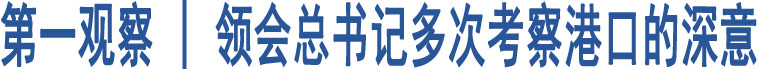 第一觀察 | 領(lǐng)會(huì)總書記多次考察港口的深意