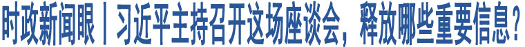 時(shí)政新聞眼丨習(xí)近平主持召開這場(chǎng)座談會(huì)，釋放哪些重要信息？