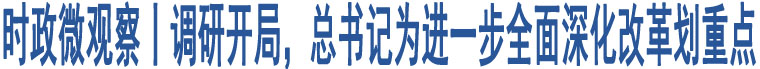 時(shí)政微觀察丨調(diào)研開局，總書記為進(jìn)一步全面深化改革劃重點(diǎn)