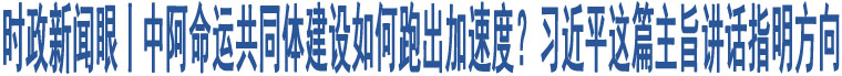 時(shí)政新聞眼丨中阿命運(yùn)共同體建設(shè)如何跑出加速度？習(xí)近平這篇主旨講話指明方向