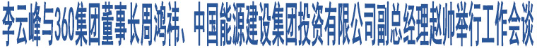 李云峰與360集團董事長周鴻祎、中國能源建設集團投資有限公司副總經理趙帥舉行工作會談