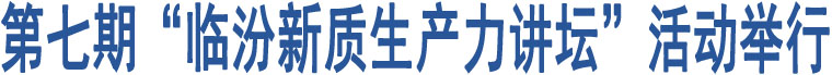 第七期“臨汾新質生產力講壇”活動舉行