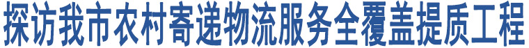 探訪我市農村寄遞物流服務全覆蓋提質工程